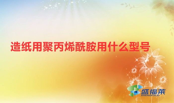 造紙用聚丙烯酰胺用什么型號(hào)