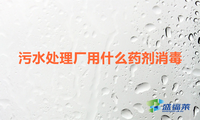 污水處理廠用什么藥劑消毒（污水廠常用的消毒劑）