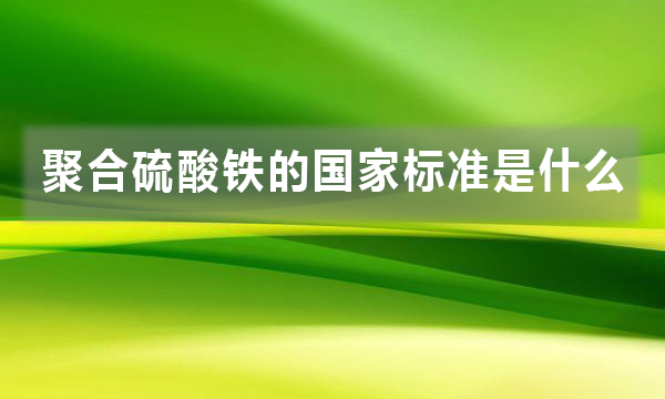 聚合硫酸鐵的國家標準是什么，都有哪些規(guī)定?