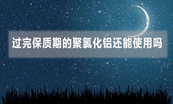 過(guò)完保質(zhì)期的聚氯化鋁還能使用嗎