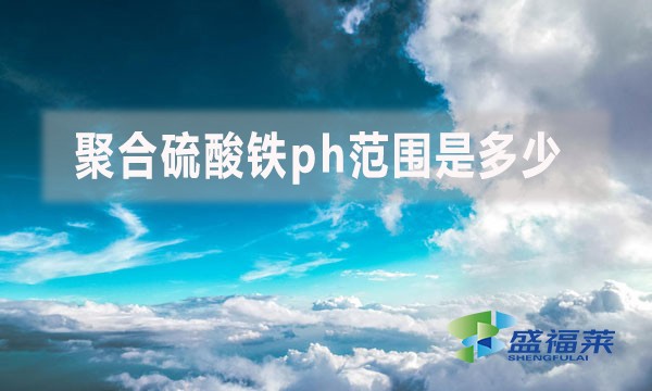 聚合硫酸鐵ph范圍是多少？