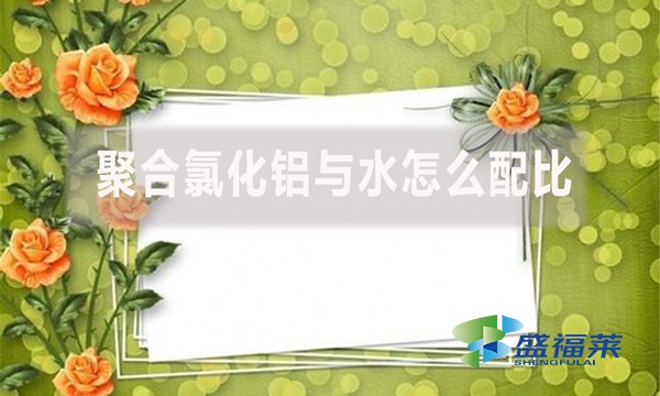 聚合氯化鋁與水怎么配比？配比比例是多少？