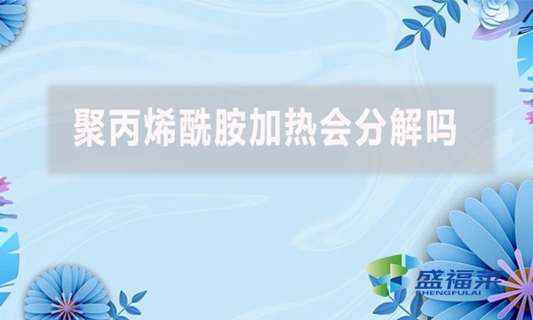 聚丙烯酰胺加熱會(huì)分解嗎(聚丙烯酰胺多少度高溫分解)