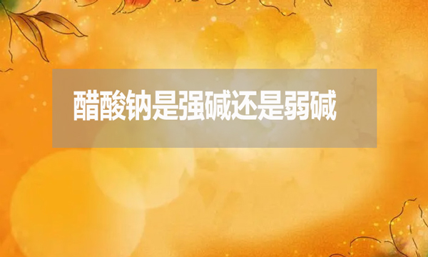醋酸鈉是強堿還是弱堿?為什么？