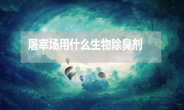 屠宰場用什么生物除臭劑？怎么使用？