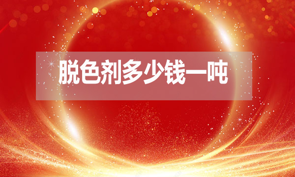 脫色劑多少錢一噸？（脫色劑最新報價）