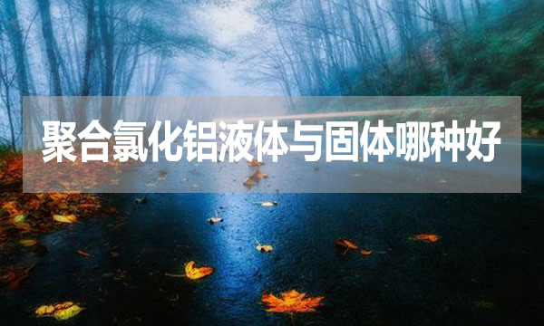 聚合氯化鋁液體與固體哪種好？