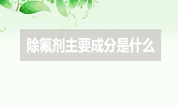 除氟劑主要成分是什么（除氟劑有效成分是什么）