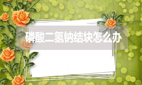 磷酸二氫鈉會(huì)結(jié)塊嗎？結(jié)塊怎么辦？