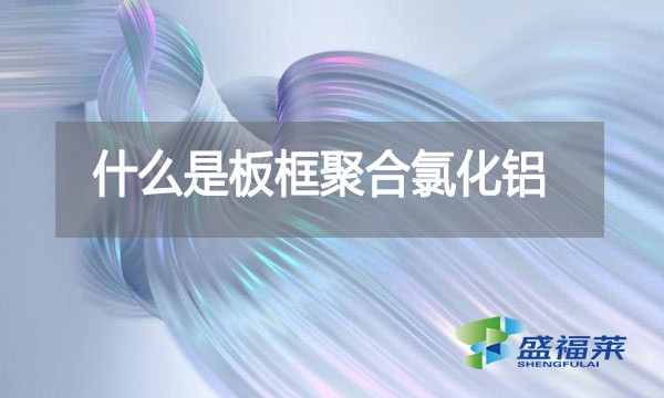 什么是板框聚合氯化鋁？與其他型號的pac有哪些區(qū)別？