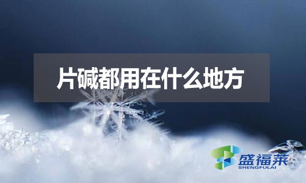 片堿都用在什么地方？有哪些用途？