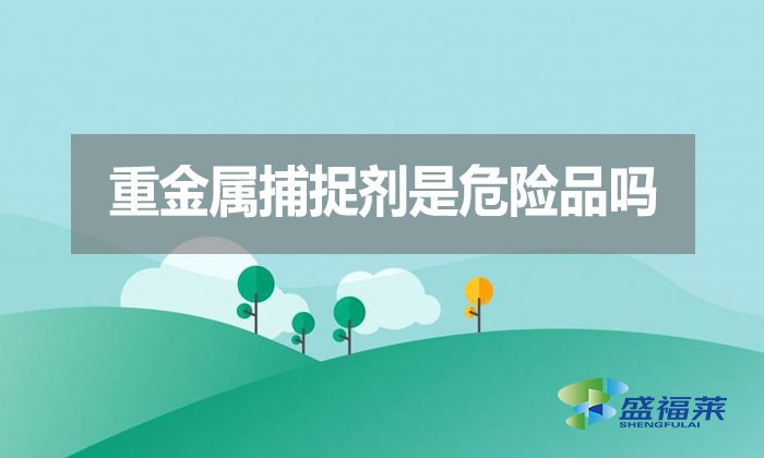 重金屬捕捉劑是危險(xiǎn)品嗎？