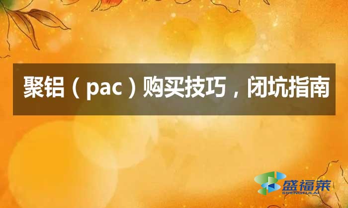 聚鋁（pac）購(gòu)買(mǎi)技巧，閉坑指南