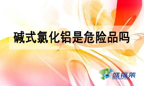 堿式氯化鋁是危險品嗎?為什么？